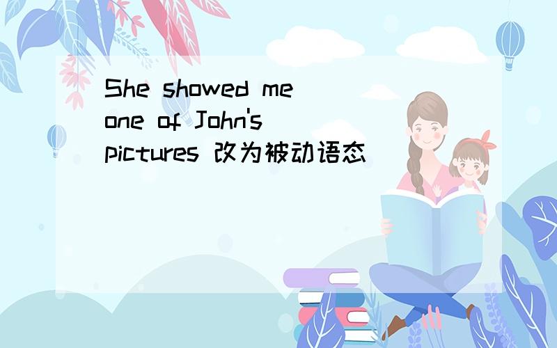 She showed me one of John's pictures 改为被动语态