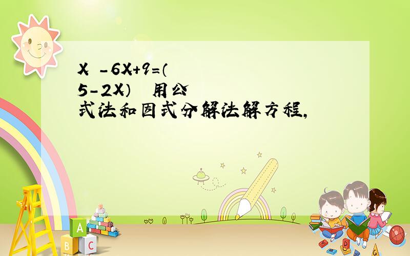 X²－6X＋9＝（5-2X）² 用公式法和因式分解法解方程,