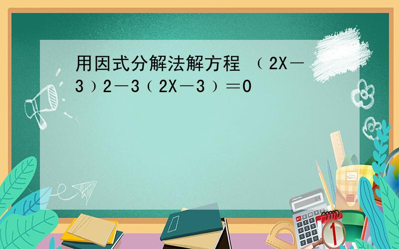 用因式分解法解方程 ﹙2X－3﹚2－3﹙2X－3﹚＝0