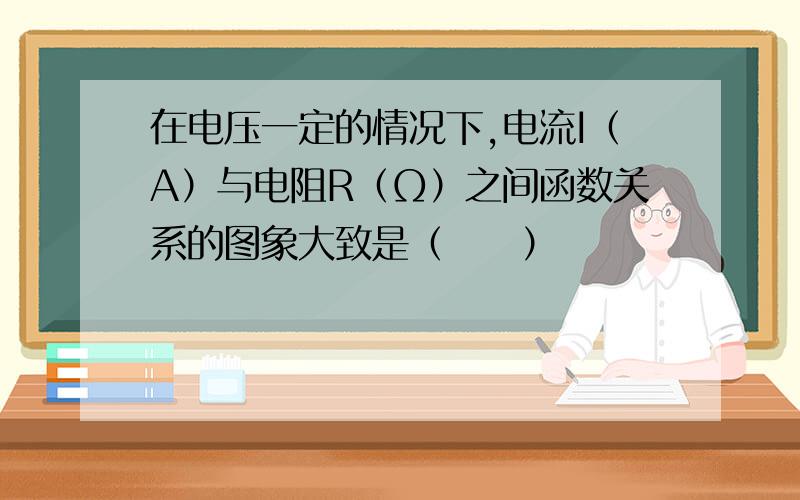 在电压一定的情况下,电流I（A）与电阻R（Ω）之间函数关系的图象大致是（　　）