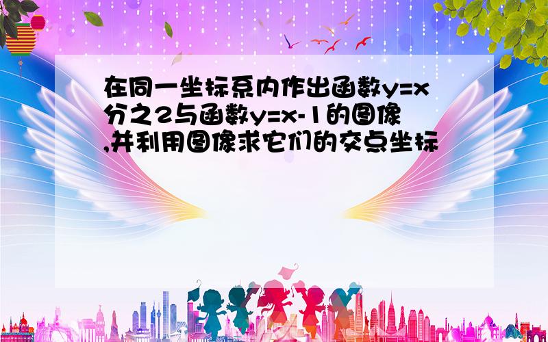 在同一坐标系内作出函数y=x分之2与函数y=x-1的图像,并利用图像求它们的交点坐标