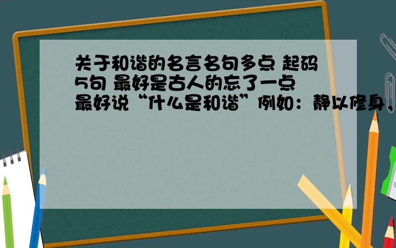 关于和谐的名言名句多点 起码5句 最好是古人的忘了一点 最好说“什么是和谐”例如：静以修身，俭以养德，非淡泊无以明志，非