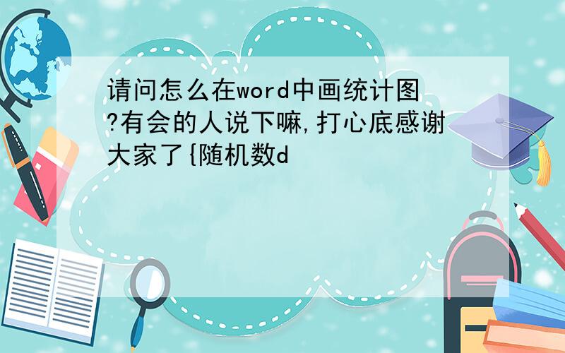 请问怎么在word中画统计图?有会的人说下嘛,打心底感谢大家了{随机数d