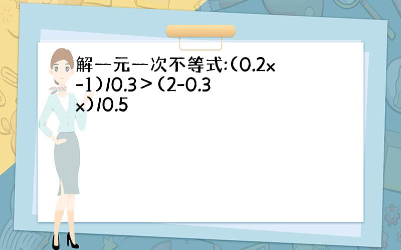 解一元一次不等式:(0.2x-1)/0.3＞(2-0.3x)/0.5