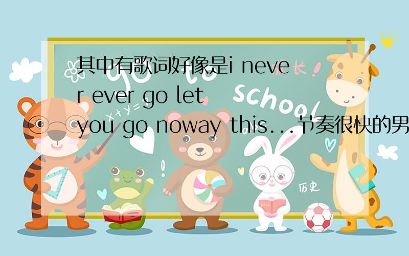 其中有歌词好像是i never ever go let you go noway this...节奏很快的男生英文歌曲