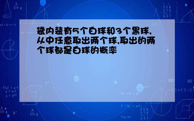 袋内装有5个白球和3个黑球,从中任意取出两个球,取出的两个球都是白球的概率