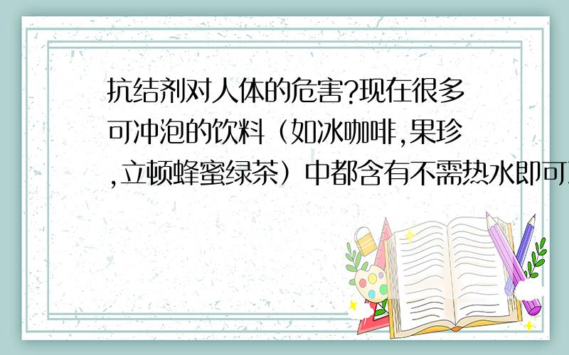 抗结剂对人体的危害?现在很多可冲泡的饮料（如冰咖啡,果珍,立顿蜂蜜绿茶）中都含有不需热水即可冲泡的抗结剂,经常喝含有抗结