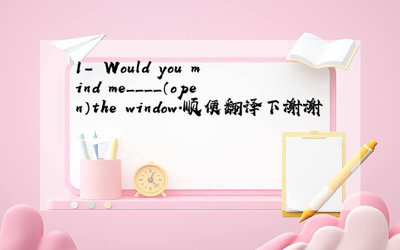 1- Would you mind me____（open）the window.顺便翻译下谢谢