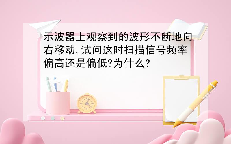 示波器上观察到的波形不断地向右移动,试问这时扫描信号频率偏高还是偏低?为什么?