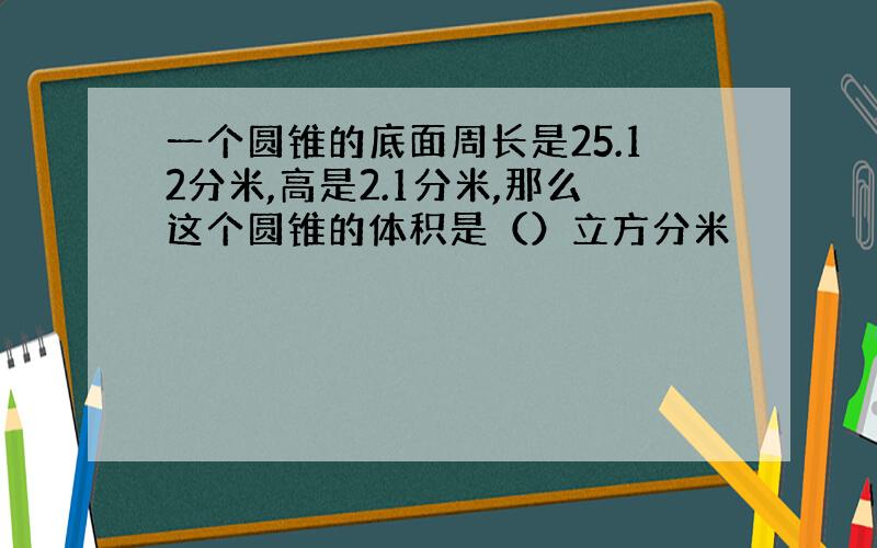 一个圆锥的底面周长是25.12分米,高是2.1分米,那么这个圆锥的体积是（）立方分米