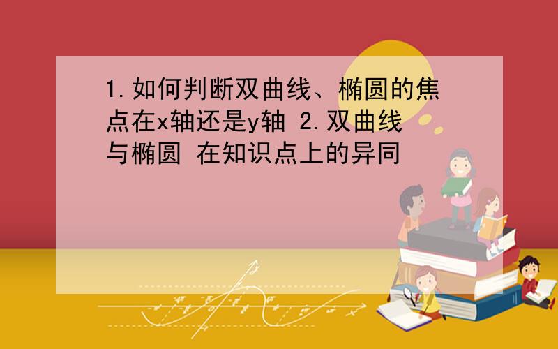 1.如何判断双曲线、椭圆的焦点在x轴还是y轴 2.双曲线与椭圆 在知识点上的异同