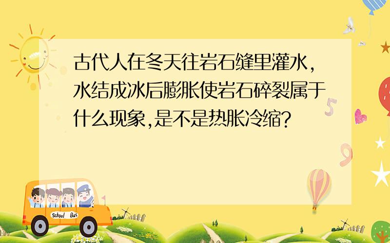 古代人在冬天往岩石缝里灌水,水结成冰后膨胀使岩石碎裂属于什么现象,是不是热胀冷缩?