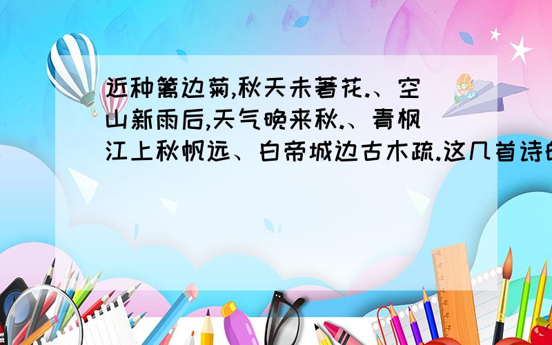 近种篱边菊,秋天未著花.、空山新雨后,天气晚来秋.、青枫江上秋帆远、白帝城边古木疏.这几首诗的主题