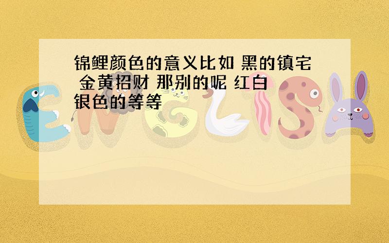 锦鲤颜色的意义比如 黑的镇宅 金黄招财 那别的呢 红白 银色的等等