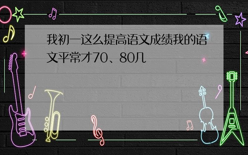 我初一这么提高语文成绩我的语文平常才70、80几