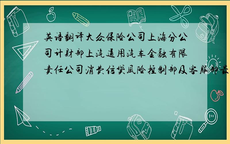 英语翻译大众保险公司上海分公司计财部上汽通用汽车金融有限责任公司消费信贷风险控制部及客服部最好不要用翻译软件