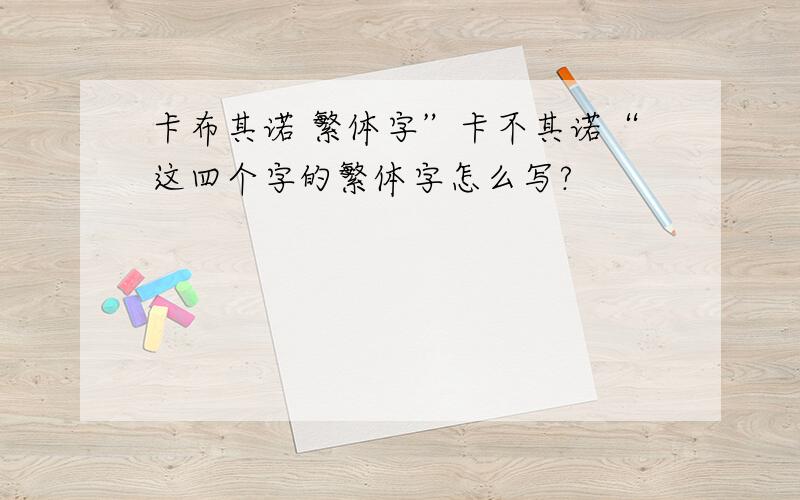 卡布其诺 繁体字”卡不其诺“这四个字的繁体字怎么写?