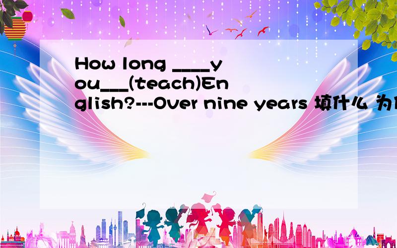 How long ____you___(teach)English?---Over nine years 填什么 为什么