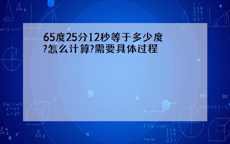 65度25分12秒等于多少度?怎么计算?需要具体过程