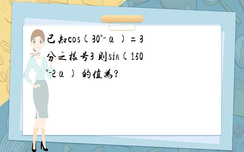 已知cos(30°-α)=3分之根号3 则sin(150°-2α) 的值为?