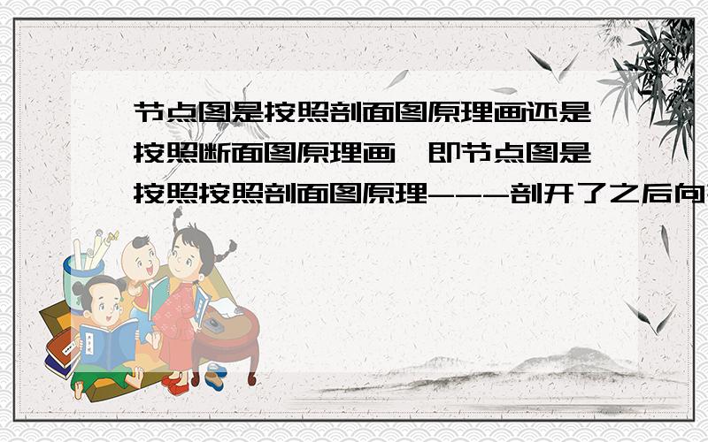 节点图是按照剖面图原理画还是按照断面图原理画,即节点图是按照按照剖面图原理---剖开了之后向某一个方向的投影,向这个方向