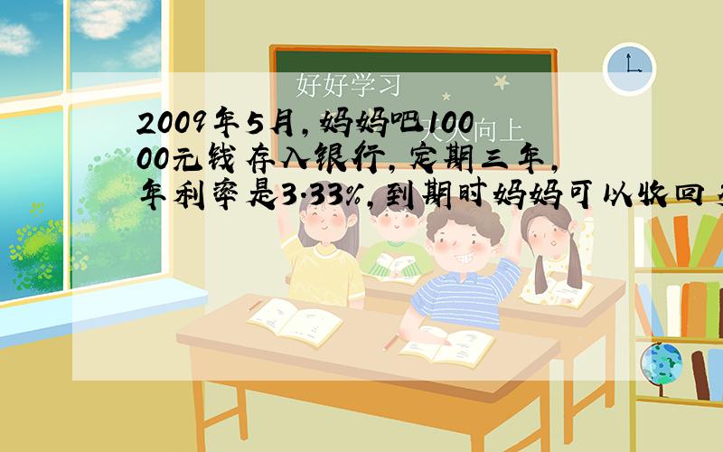 2009年5月,妈妈吧10000元钱存入银行,定期三年,年利率是3.33%,到期时妈妈可以收回多少钱