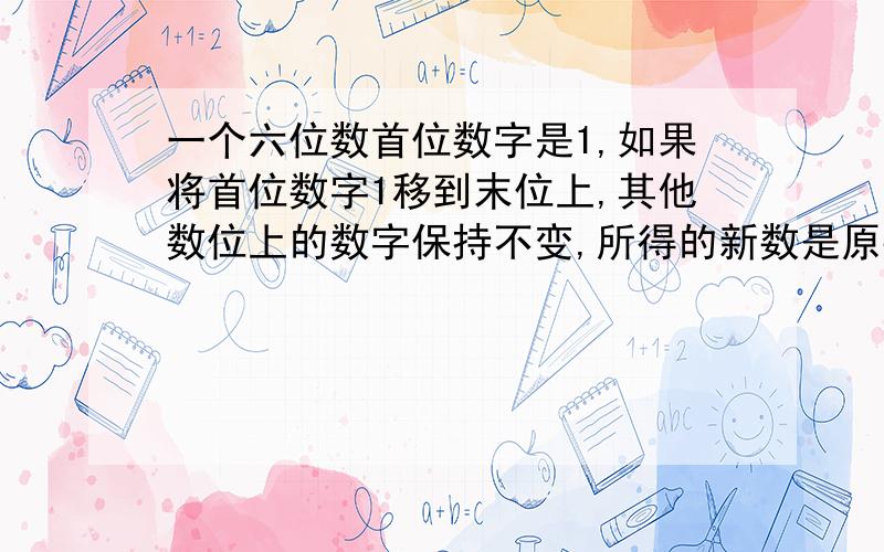 一个六位数首位数字是1,如果将首位数字1移到末位上,其他数位上的数字保持不变,所得的新数是原数的3倍.