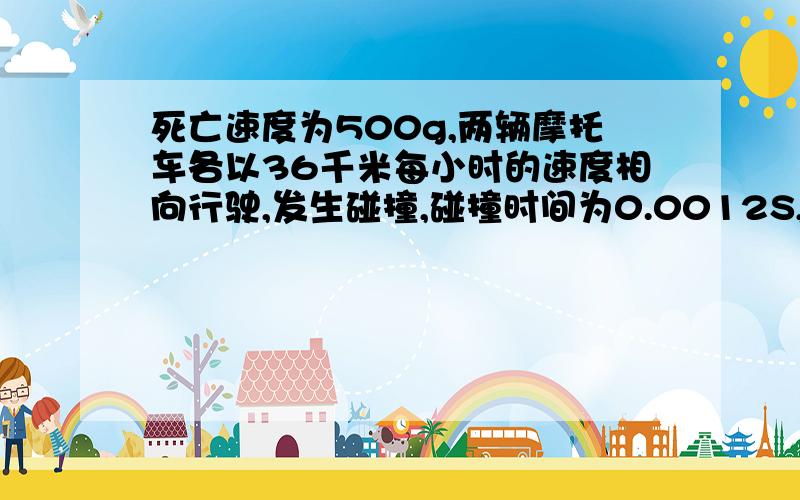 死亡速度为500g,两辆摩托车各以36千米每小时的速度相向行驶,发生碰撞,碰撞时间为0.0012S,试判断驾驶员是否有生