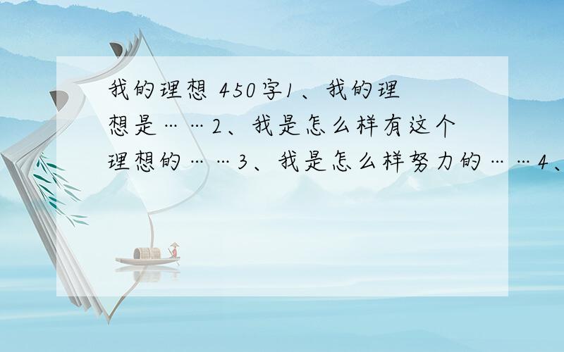 我的理想 450字1、我的理想是……2、我是怎么样有这个理想的……3、我是怎么样努力的……4、结果……