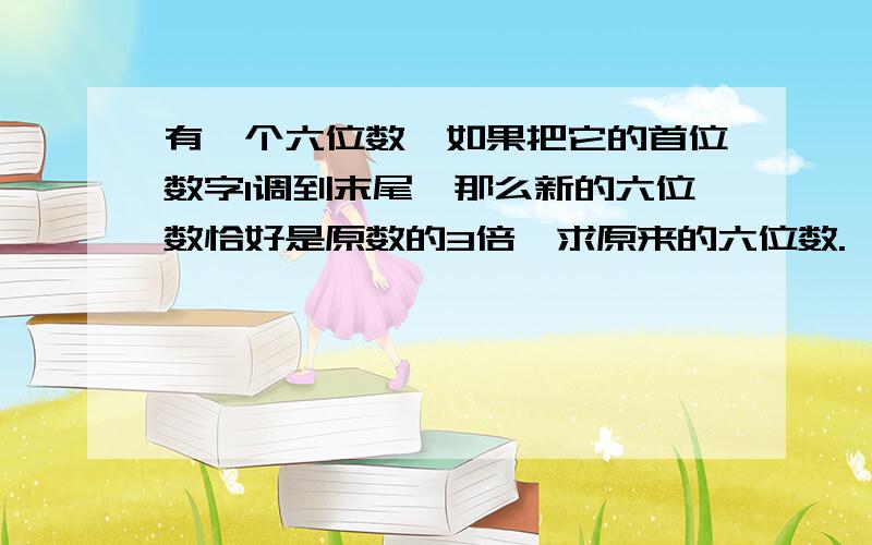 有一个六位数,如果把它的首位数字1调到末尾,那么新的六位数恰好是原数的3倍,求原来的六位数.