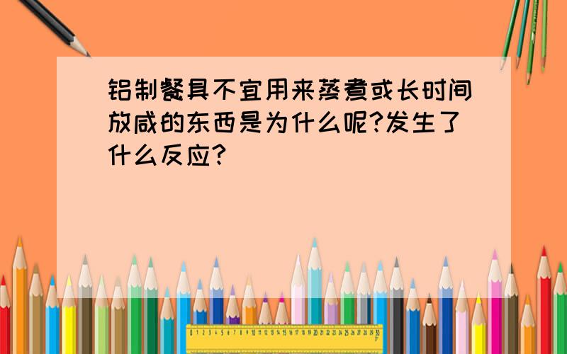 铝制餐具不宜用来蒸煮或长时间放咸的东西是为什么呢?发生了什么反应?