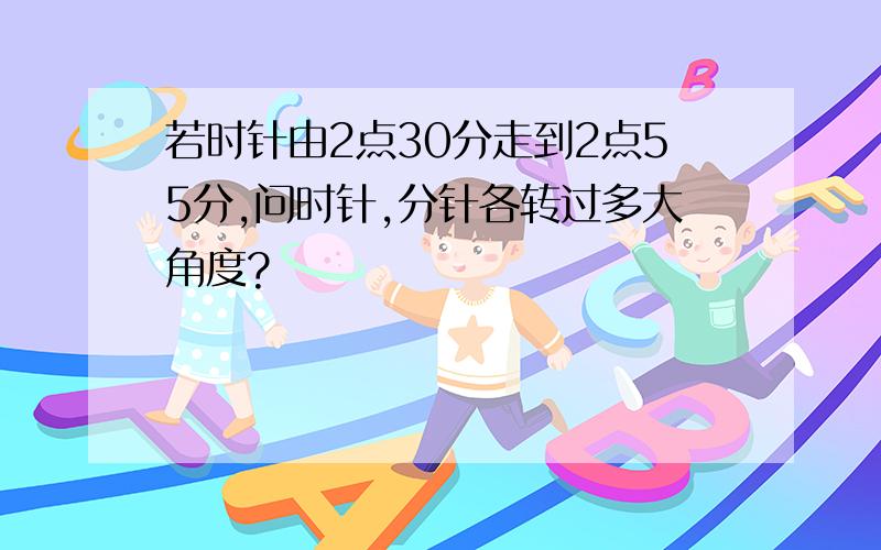 若时针由2点30分走到2点55分,问时针,分针各转过多大角度?