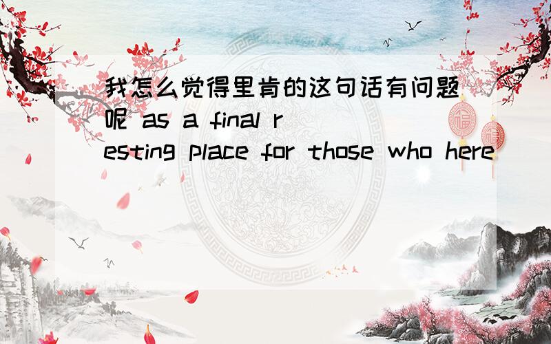 我怎么觉得里肯的这句话有问题呢 as a final resting place for those who here