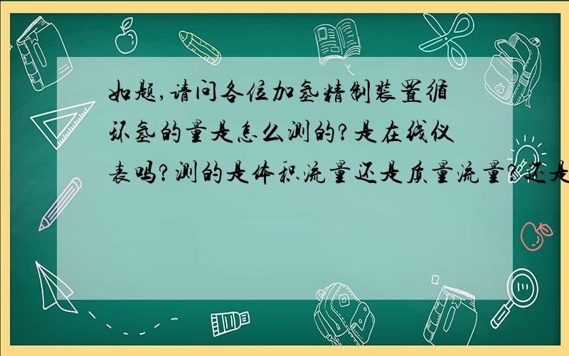 如题,请问各位加氢精制装置循环氢的量是怎么测的?是在线仪表吗?测的是体积流量还是质量流量?还是仅控制系统压力?