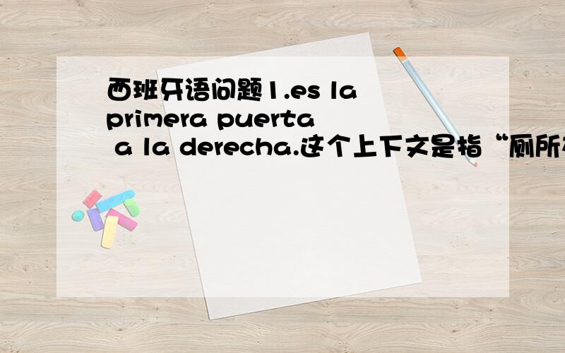 西班牙语问题1.es la primera puerta a la derecha.这个上下文是指“厕所在**”,但是看