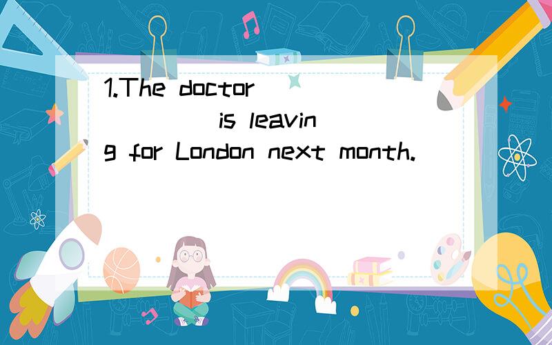 1.The doctor _____ is leaving for London next month.