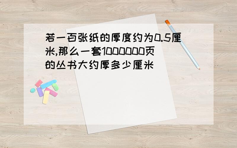 若一百张纸的厚度约为0.5厘米,那么一套1000000页的丛书大约厚多少厘米