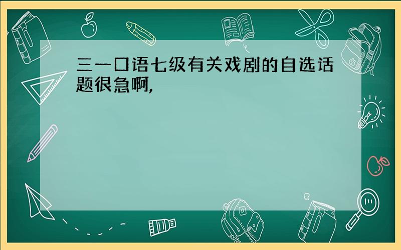 三一口语七级有关戏剧的自选话题很急啊,