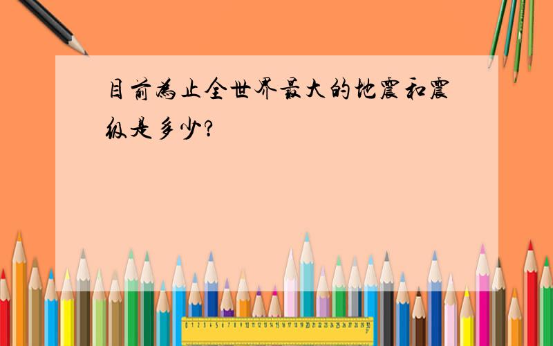 目前为止全世界最大的地震和震级是多少?