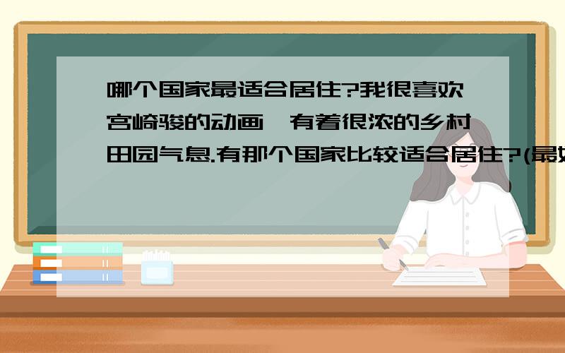 哪个国家最适合居住?我很喜欢宫崎骏的动画,有着很浓的乡村田园气息.有那个国家比较适合居住?(最好空气较好,经济较发达,人