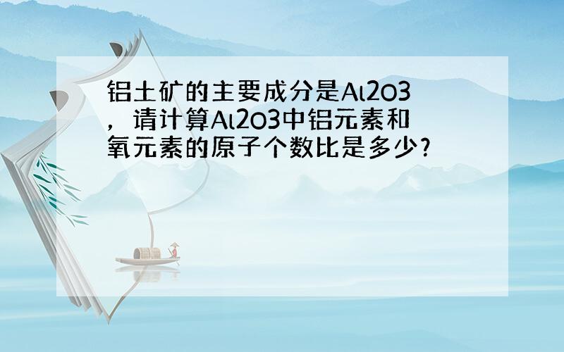 铝土矿的主要成分是Al2O3，请计算Al2O3中铝元素和氧元素的原子个数比是多少？