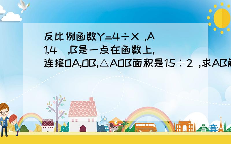 反比例函数Y=4÷X ,A（1,4）,B是一点在函数上,连接OA,OB,△AOB面积是15÷2 ,求AB解析式