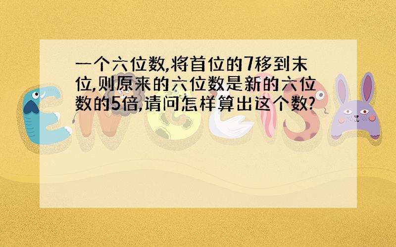 一个六位数,将首位的7移到末位,则原来的六位数是新的六位数的5倍,请问怎样算出这个数?