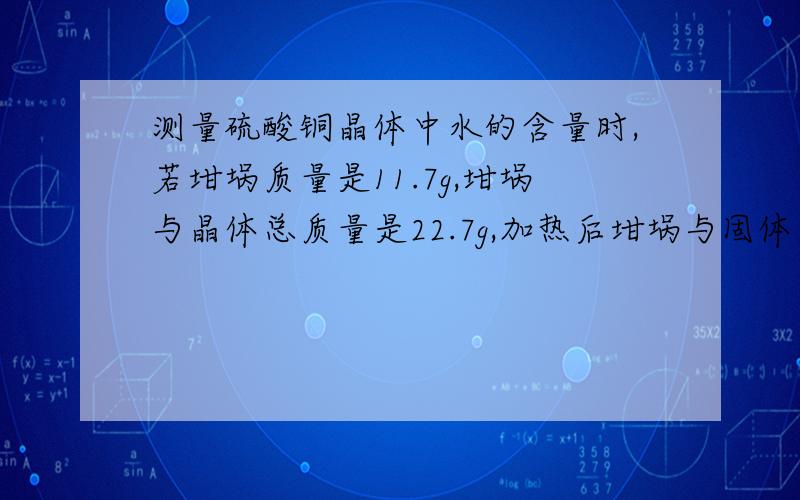 测量硫酸铜晶体中水的含量时,若坩埚质量是11.7g,坩埚与晶体总质量是22.7g,加热后坩埚与固体质量是18...