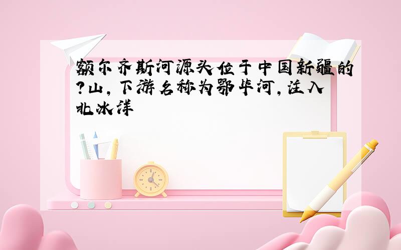 额尔齐斯河源头位于中国新疆的?山,下游名称为鄂毕河,注入北冰洋