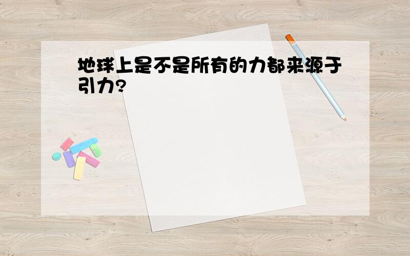 地球上是不是所有的力都来源于引力?