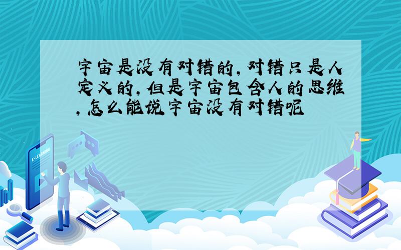 宇宙是没有对错的,对错只是人定义的,但是宇宙包含人的思维,怎么能说宇宙没有对错呢