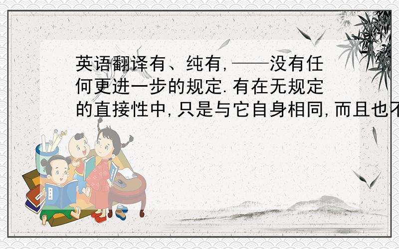 英语翻译有、纯有,——没有任何更进一步的规定.有在无规定的直接性中,只是与它自身相同,而且也不是与他物不同,对内对外都没