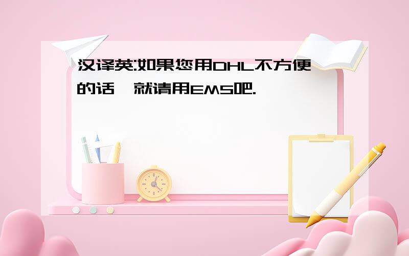 汉译英:如果您用DHL不方便的话,就请用EMS吧.