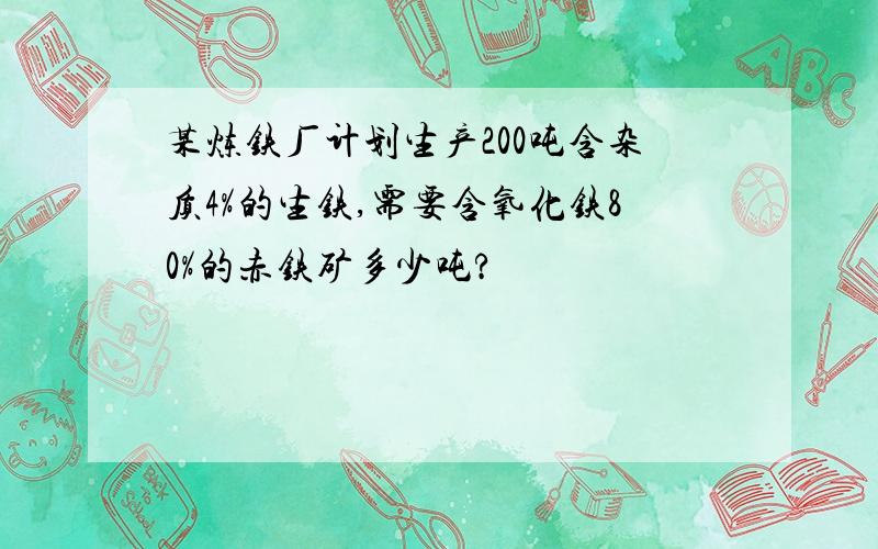 某炼铁厂计划生产200吨含杂质4%的生铁,需要含氧化铁80%的赤铁矿多少吨?